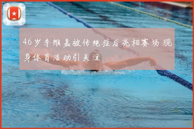 46岁李维嘉被传绝症后亮相赛场 现身体育活动引关注