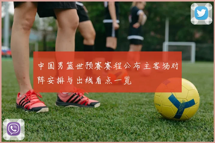 中国男篮世预赛赛程公布主客场对阵安排与出线看点一览