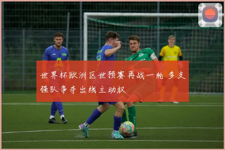 世界杯欧洲区世预赛再战一轮 多支强队争夺出线主动权