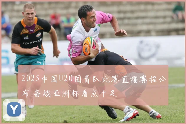 2025中国U20国青队比赛直播赛程公布 备战亚洲杯看点十足