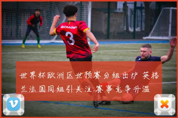 世界杯欧洲区世预赛分组出炉 英格兰法国同组引关注 赛事竞争升温