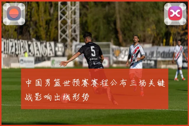 中国男篮世预赛赛程公布三场关键战影响出线形势