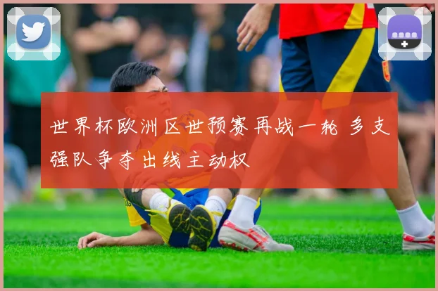 世界杯欧洲区世预赛再战一轮 多支强队争夺出线主动权