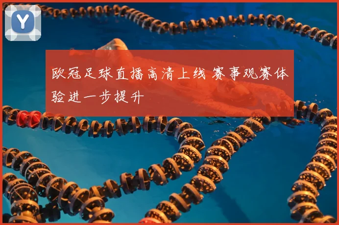 欧冠足球直播高清上线 赛事观赛体验进一步提升