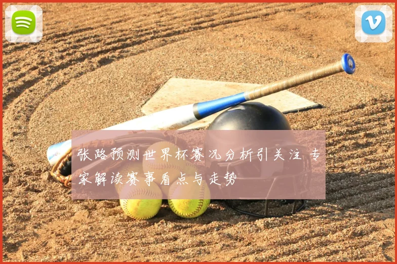 张路预测世界杯赛况分析引关注 专家解读赛事看点与走势