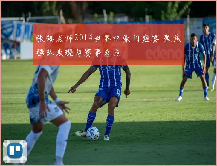张路点评2014世界杯豪门盛宴 聚焦强队表现与赛事看点