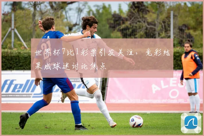 世界杯7比1彩票引发关注,竞彩结果成球迷讨论焦点