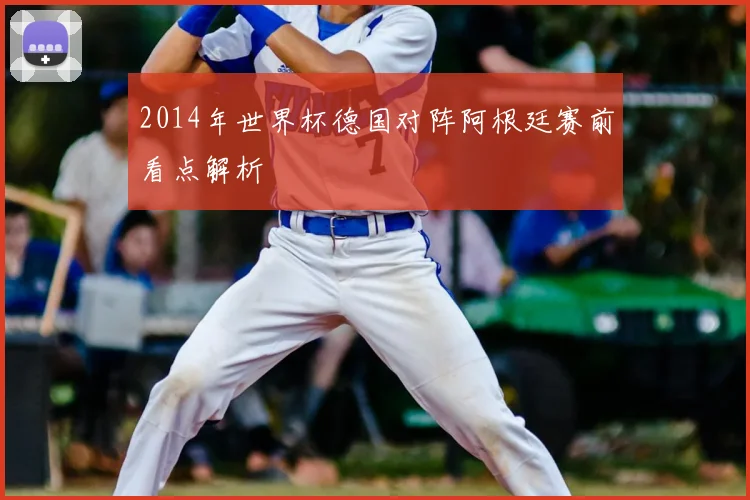 2014年世界杯德国对阵阿根廷赛前看点解析