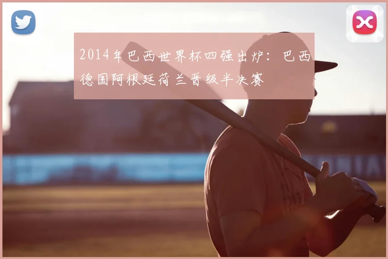 2014年巴西世界杯四强出炉：巴西德国阿根廷荷兰晋级半决赛