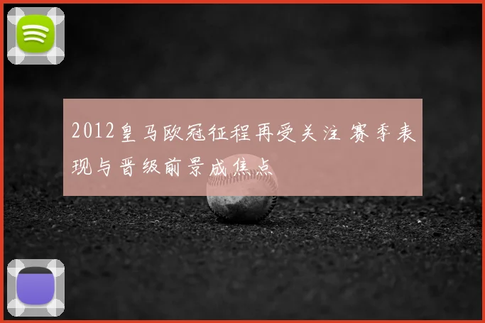 2012皇马欧冠征程再受关注 赛季表现与晋级前景成焦点
