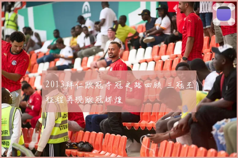 2013拜仁欧冠夺冠之路回顾 三冠王征程再现欧冠辉煌