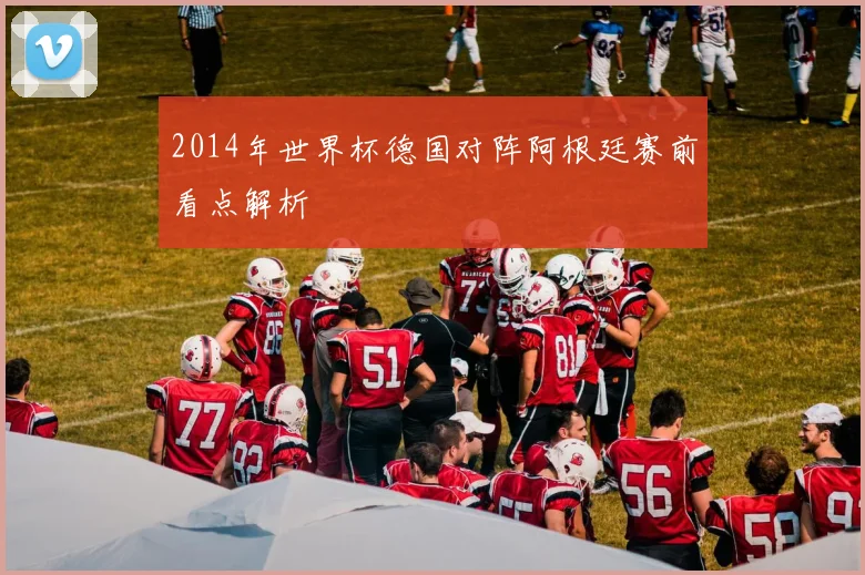 2014年世界杯德国对阵阿根廷赛前看点解析