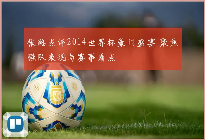 张路点评2014世界杯豪门盛宴 聚焦强队表现与赛事看点