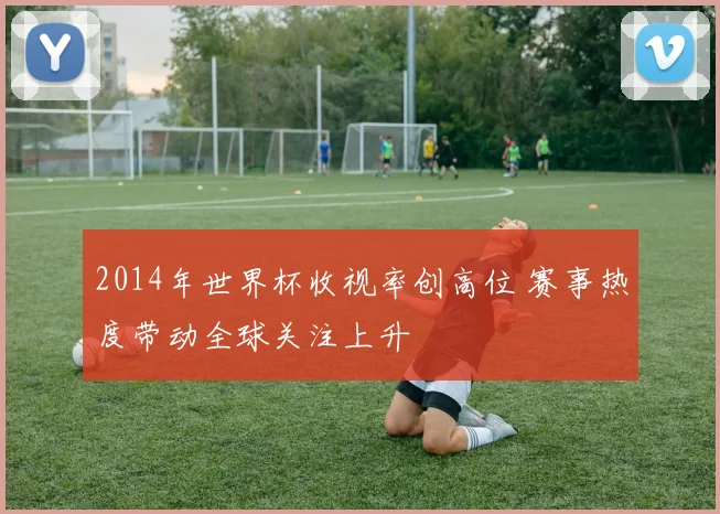 2014年世界杯收视率创高位 赛事热度带动全球关注上升